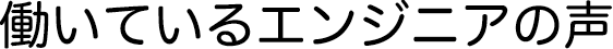 働いているエンジニアの声